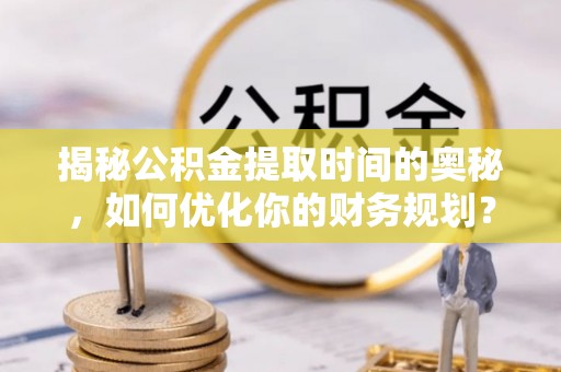 玛家揭秘公积金提取时间的奥秘，如何优化你的财务规划？