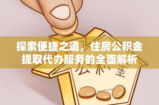 玛家探索便捷之道，住房公积金提取代办服务的全面解析