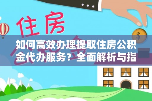 玛家如何高效办理提取住房公积金代办服务？全面解析与指南