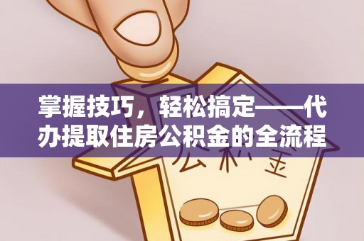 玛家掌握技巧，轻松搞定——代办提取住房公积金的全流程解析