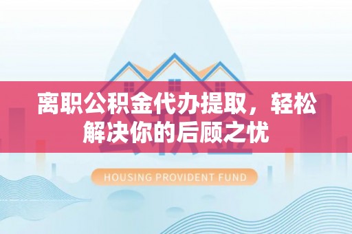 玛家离职公积金代办提取，轻松解决你的后顾之忧
