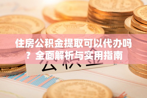 玛家住房公积金提取可以代办吗？全面解析与实用指南