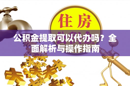 玛家公积金提取可以代办吗？全面解析与操作指南