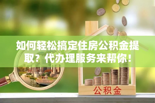玛家如何轻松搞定住房公积金提取？代办理服务来帮你！
