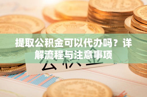 玛家提取公积金可以代办吗？详解流程与注意事项