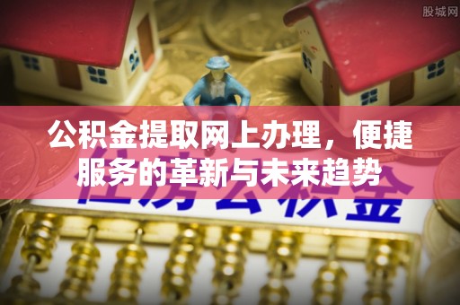 玛家公积金提取网上办理，便捷服务的革新与未来趋势