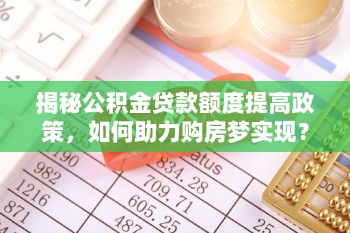 玛家揭秘公积金贷款额度提高政策，如何助力购房梦实现？