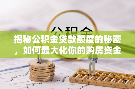 玛家揭秘公积金贷款额度的秘密，如何最大化你的购房资金