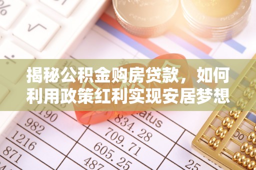 玛家揭秘公积金购房贷款，如何利用政策红利实现安居梦想