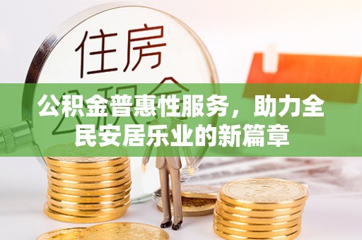玛家公积金普惠性服务，助力全民安居乐业的新篇章