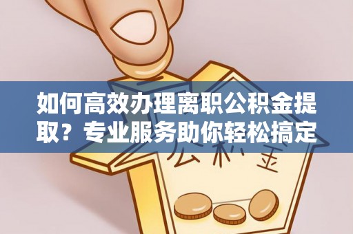 玛家如何高效办理离职公积金提取？专业服务助你轻松搞定