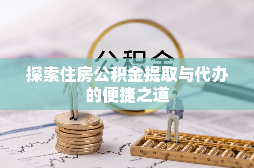 玛家探索住房公积金提取与代办的便捷之道