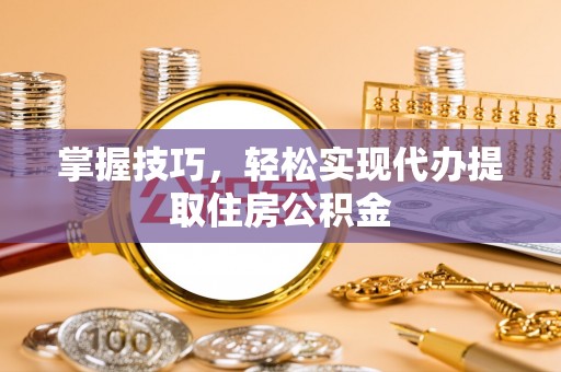 玛家掌握技巧，轻松实现代办提取住房公积金