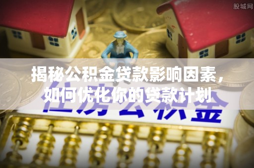 玛家揭秘公积金贷款影响因素，如何优化你的贷款计划