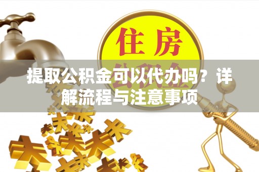 玛家提取公积金可以代办吗？详解流程与注意事项