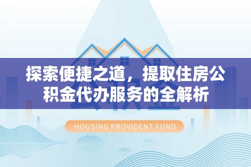 玛家探索便捷之道，提取住房公积金代办服务的全解析