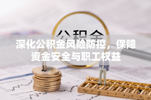 玛家深化公积金风险防控，保障资金安全与职工权益