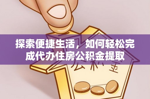 玛家探索便捷生活，如何轻松完成代办住房公积金提取