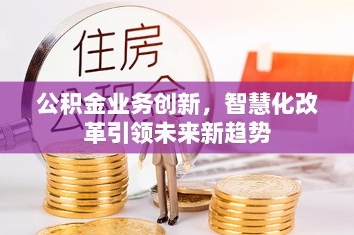 玛家公积金业务创新，智慧化改革引领未来新趋势