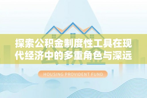 玛家探索公积金制度性工具在现代经济中的多重角色与深远影响