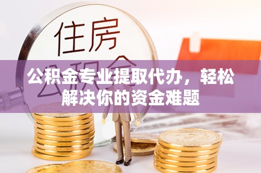 玛家公积金专业提取代办，轻松解决你的资金难题