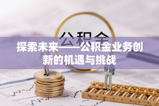 玛家探索未来——公积金业务创新的机遇与挑战