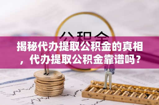 玛家揭秘代办提取公积金的真相，代办提取公积金靠谱吗？