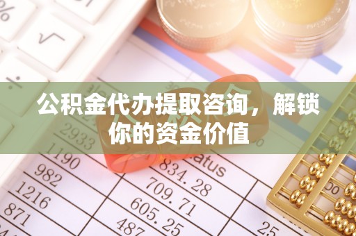 玛家公积金代办提取咨询，解锁你的资金价值
