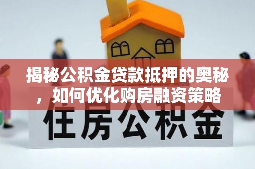 玛家揭秘公积金贷款抵押的奥秘，如何优化购房融资策略