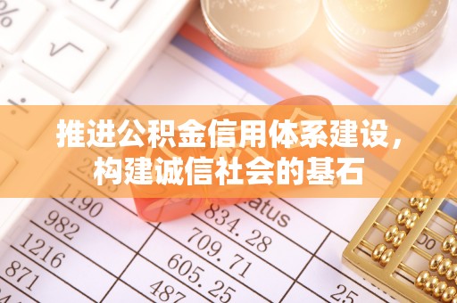 玛家推进公积金信用体系建设，构建诚信社会的基石
