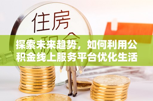 玛家探索未来趋势，如何利用公积金线上服务平台优化生活