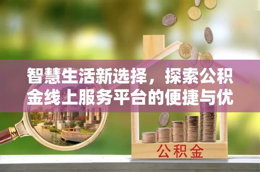 玛家智慧生活新选择，探索公积金线上服务平台的便捷与优势