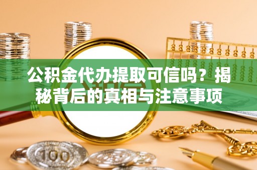 玛家公积金代办提取可信吗？揭秘背后的真相与注意事项