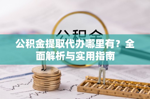 玛家公积金提取代办哪里有？全面解析与实用指南