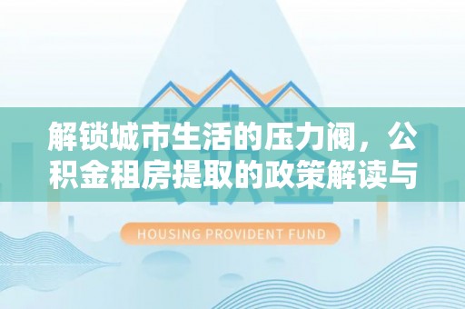玛家解锁城市生活的压力阀，公积金租房提取的政策解读与实践指南