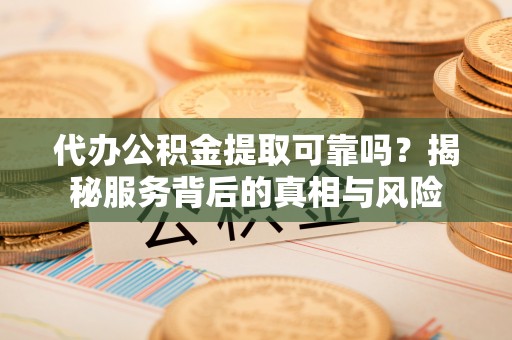 玛家代办公积金提取可靠吗？揭秘服务背后的真相与风险