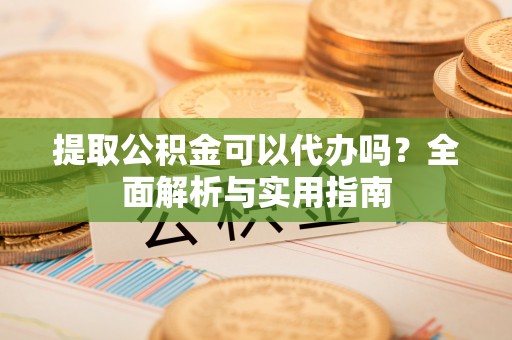 玛家提取公积金可以代办吗？全面解析与实用指南