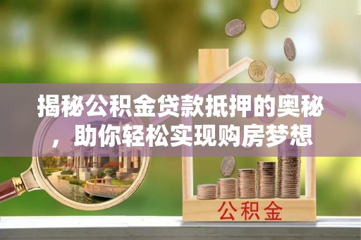 玛家揭秘公积金贷款抵押的奥秘，助你轻松实现购房梦想