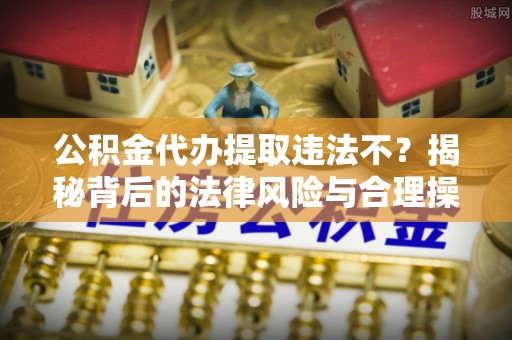 玛家公积金代办提取违法不？揭秘背后的法律风险与合理操作