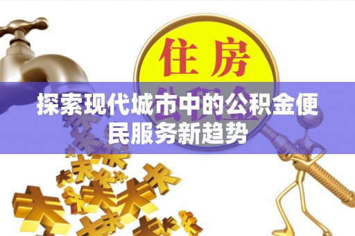 玛家探索现代城市中的公积金便民服务新趋势
