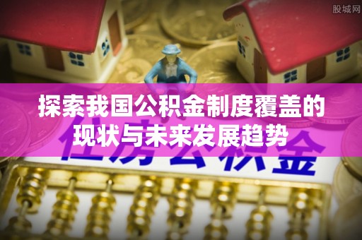 玛家探索我国公积金制度覆盖的现状与未来发展趋势