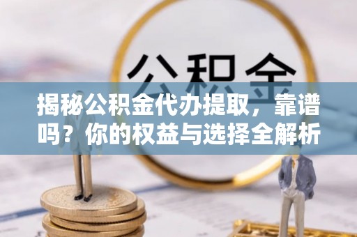 玛家揭秘公积金代办提取，靠谱吗？你的权益与选择全解析