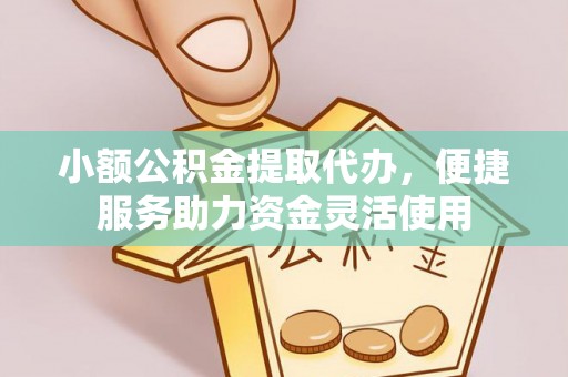 玛家小额公积金提取代办，便捷服务助力资金灵活使用