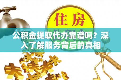 玛家公积金提取代办靠谱吗？深入了解服务背后的真相