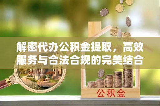 玛家解密代办公积金提取，高效服务与合法合规的完美结合