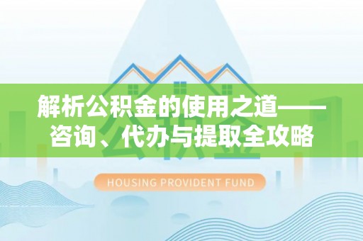玛家解析公积金的使用之道——咨询、代办与提取全攻略