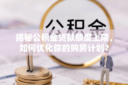 玛家揭秘公积金贷款额度上限，如何优化你的购房计划？