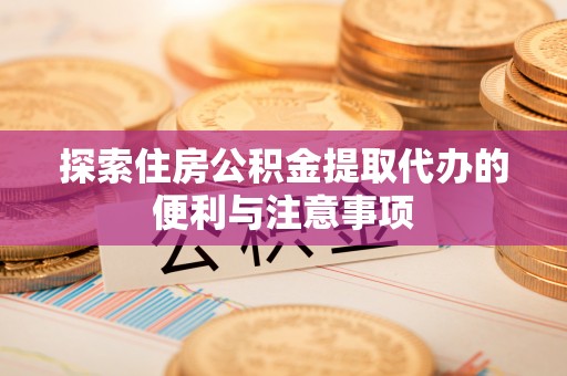 玛家探索住房公积金提取代办的便利与注意事项