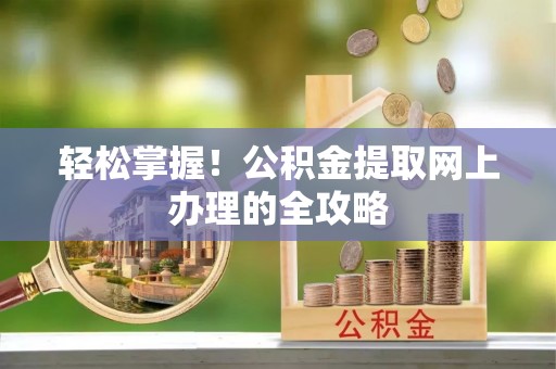 玛家轻松掌握！公积金提取网上办理的全攻略