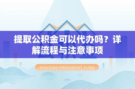 玛家提取公积金可以代办吗？详解流程与注意事项